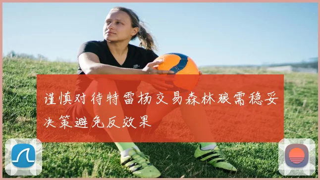 谨慎对待特雷杨交易森林狼需稳妥决策避免反效果
