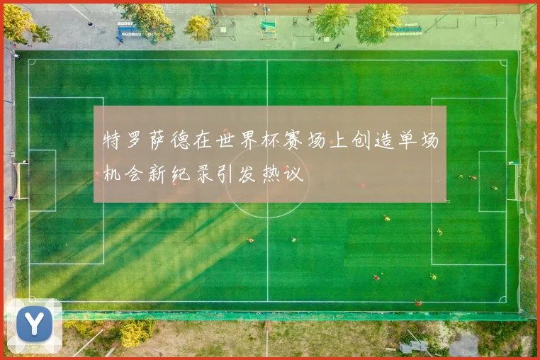 特罗萨德在世界杯赛场上创造单场机会新纪录引发热议
