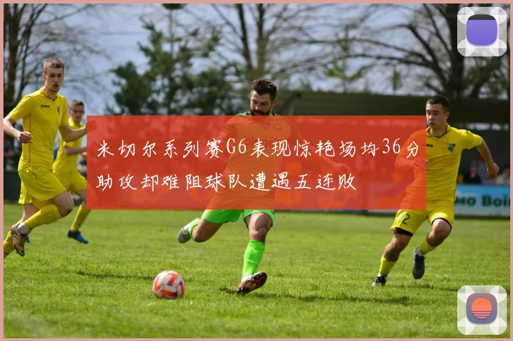 米切尔系列赛G6表现惊艳场均36分助攻却难阻球队遭遇五连败