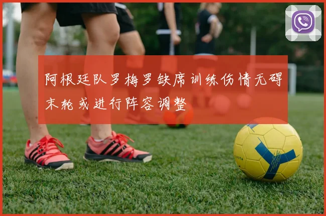 阿根廷队罗梅罗缺席训练伤情无碍末轮或进行阵容调整