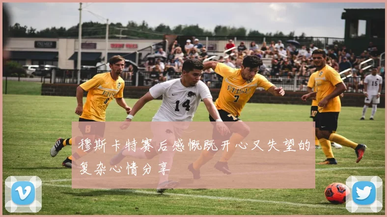 穆斯卡特赛后感慨既开心又失望的复杂心情分享