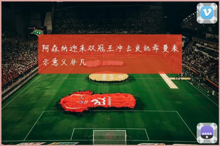 阿森纳迎来双冠王冲击良机希曼表示意义非凡