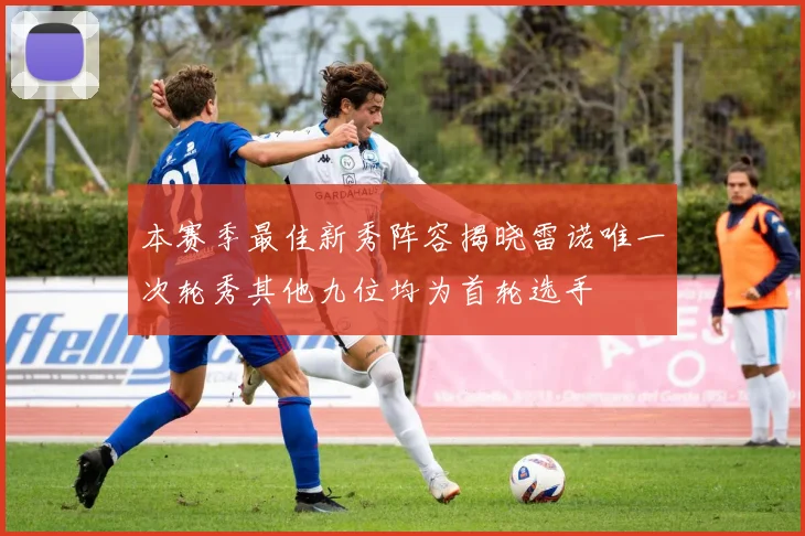 本赛季最佳新秀阵容揭晓雷诺唯一次轮秀其他九位均为首轮选手