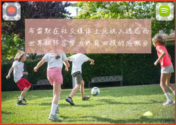 布雷默在社交媒体上庆祝入选巴西世界杯阵容努力终有回报的感慨分享