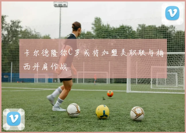 卡尔德隆称C罗或将加盟美职联与梅西并肩作战