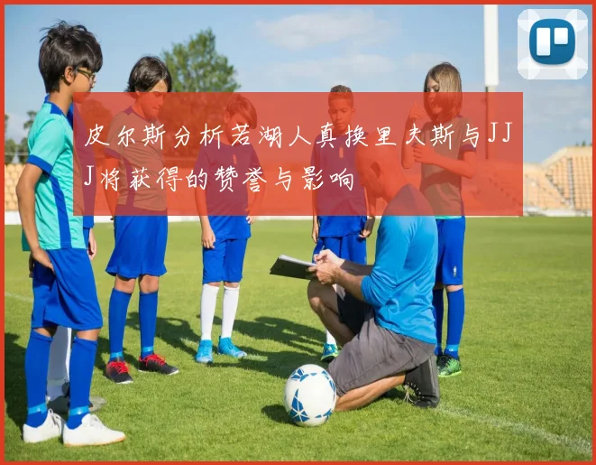 皮尔斯分析若湖人真换里夫斯与JJJ将获得的赞誉与影响