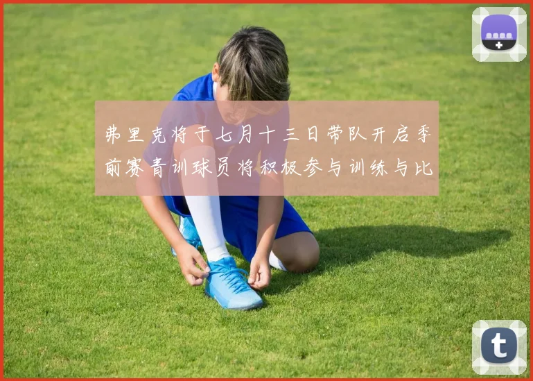 弗里克将于七月十三日带队开启季前赛青训球员将积极参与训练与比赛