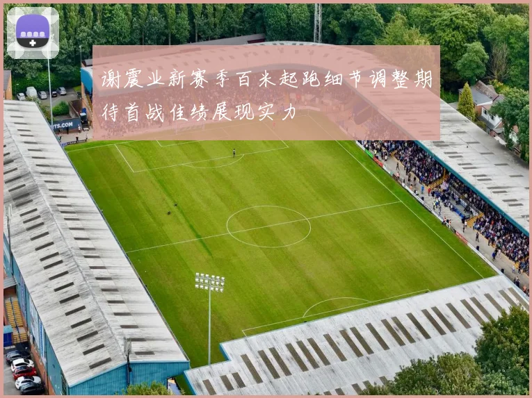 谢震业新赛季百米起跑细节调整期待首战佳绩展现实力